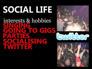 SOCIAL LIFE interests & hobbies SINGING GOING TO GIGS PARTIES SOCIALISING TWITTER 