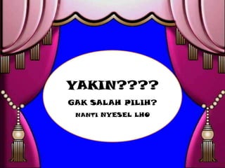 YAKIN????
GAK SALAH PILIH?
 NANTI NYESEL LHO
 
