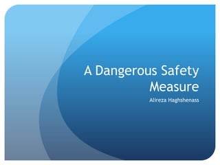 A Dangerous Safety Measure Alireza Haghshenass 