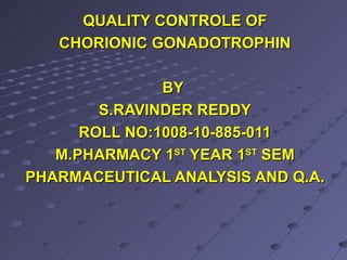 QUALITY CONTROLE OF CHORIONIC GONADOTROPHIN BY  S.RAVINDER REDDY ROLL NO:1008-10-885-011 M.PHARMACY 1 ST  YEAR 1 ST  SEM PHARMACEUTICAL ANALYSIS AND Q.A. 