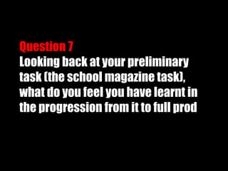Question 7Looking back at your preliminary task (the school magazine task), what do you feel you have learnt in the progression from it to full prod 