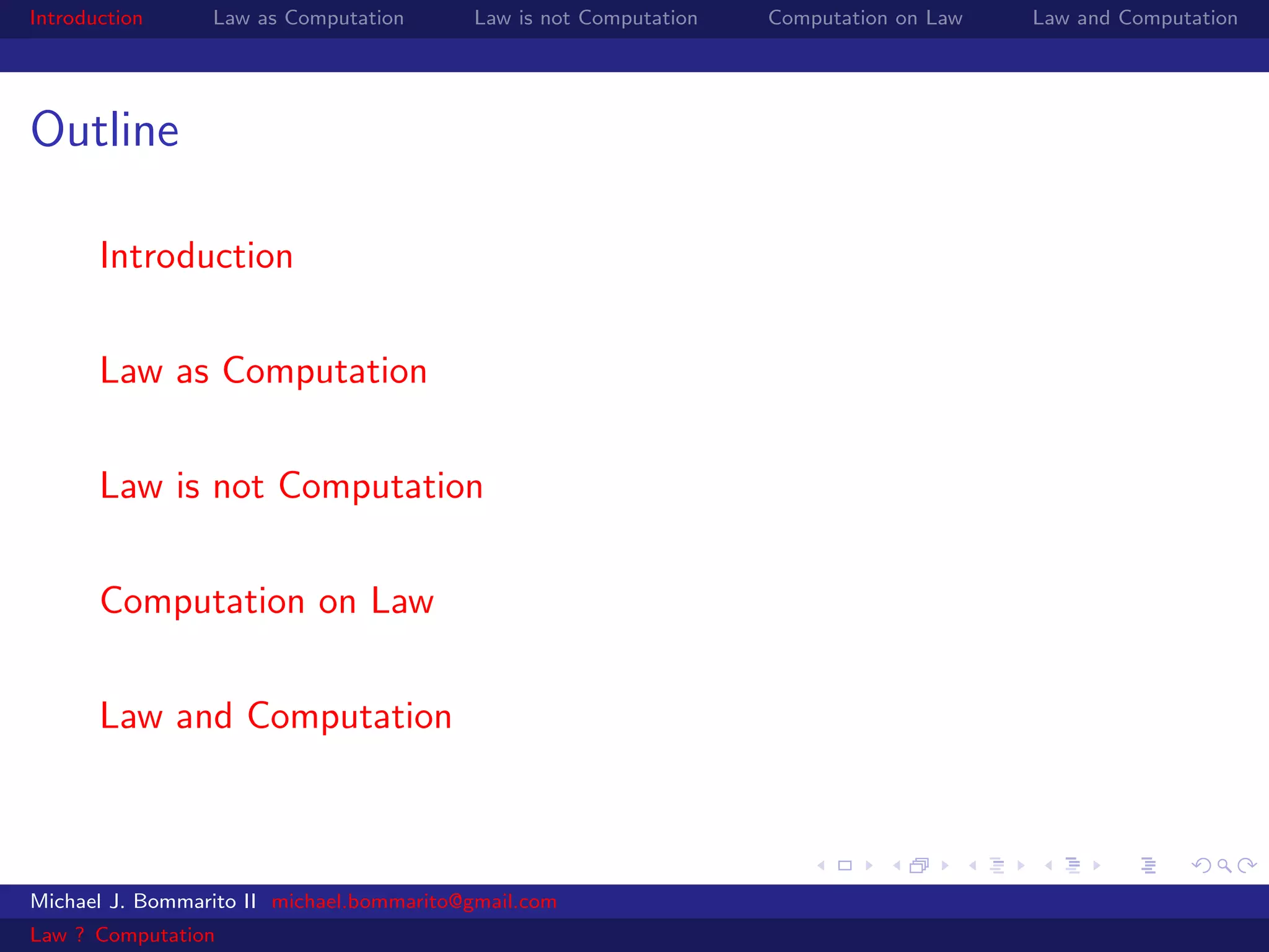 Introduction     Law as Computation       Law is not Computation   Computation on Law   Law and Computation




Outline

       Introduction


       Law as Computation


       Law is not Computation


       Computation on Law


       Law and Computation



Michael J. Bommarito II michael.bommarito@gmail.com
Law ? Computation
 