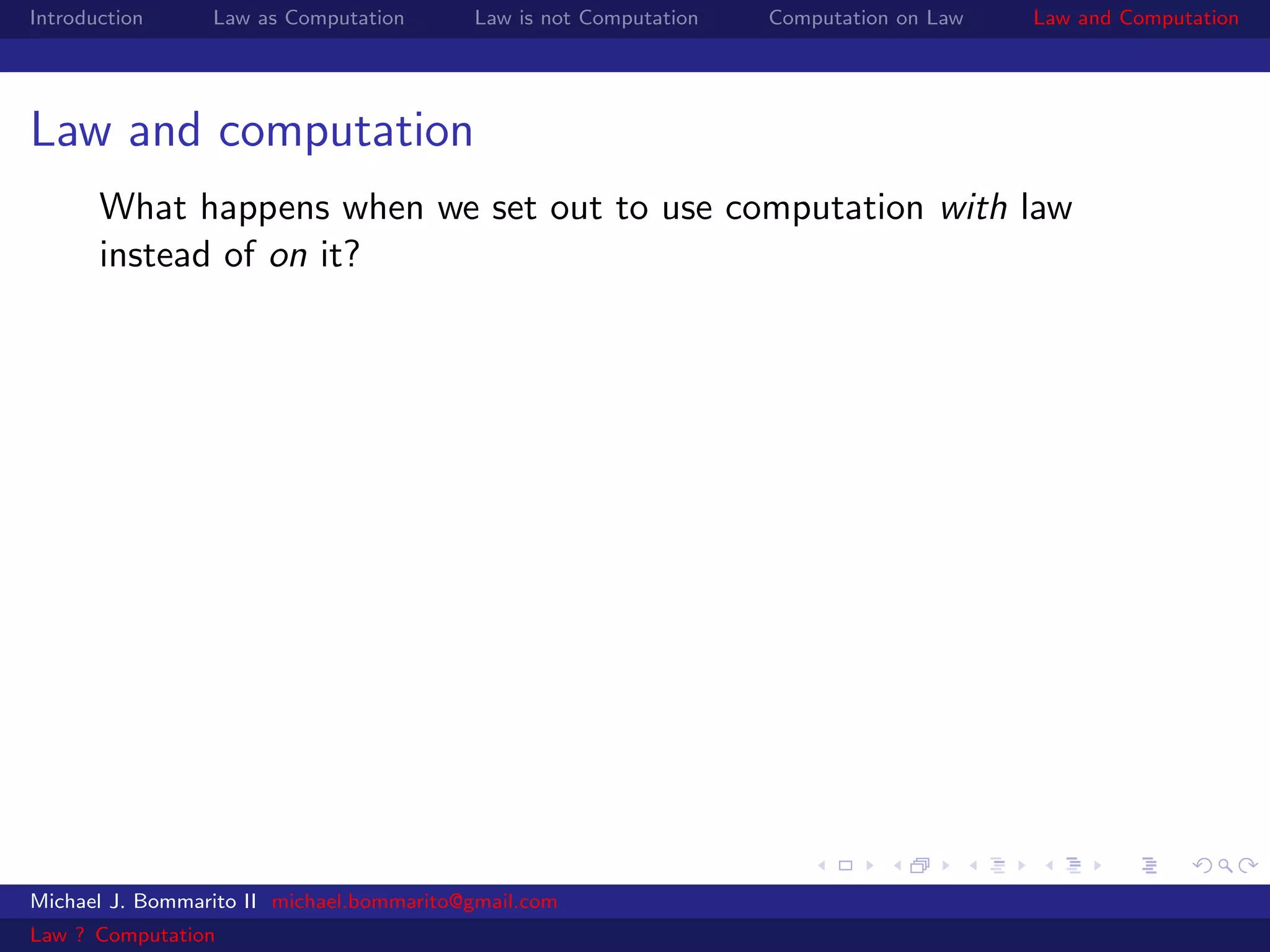 Introduction     Law as Computation       Law is not Computation   Computation on Law   Law and Computation




Law and computation
       What happens when we set out to use computation with law
       instead of on it?




Michael J. Bommarito II michael.bommarito@gmail.com
Law ? Computation
 