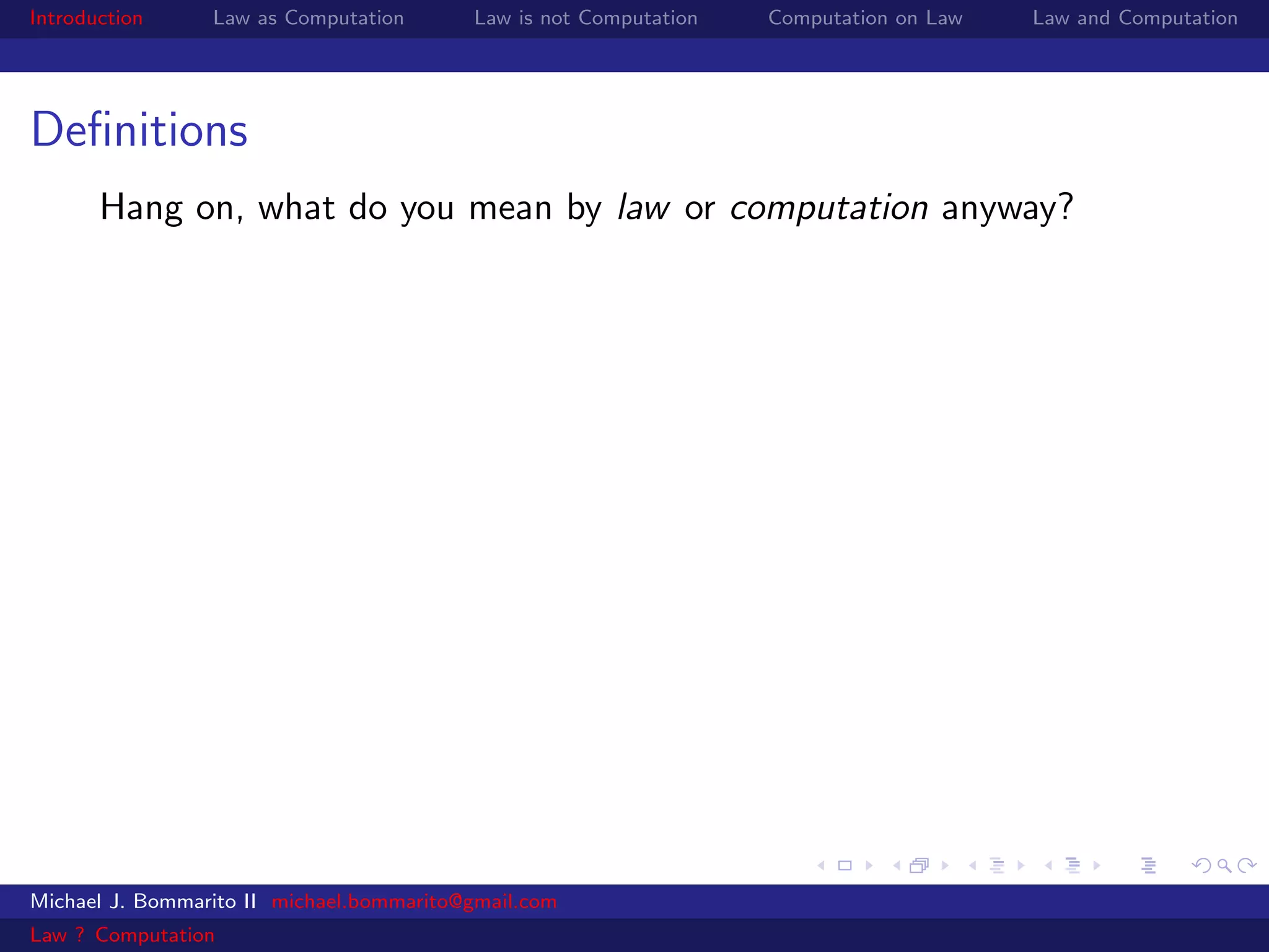 Introduction     Law as Computation       Law is not Computation   Computation on Law   Law and Computation




Deﬁnitions
       Hang on, what do you mean by law or computation anyway?




Michael J. Bommarito II michael.bommarito@gmail.com
Law ? Computation
 