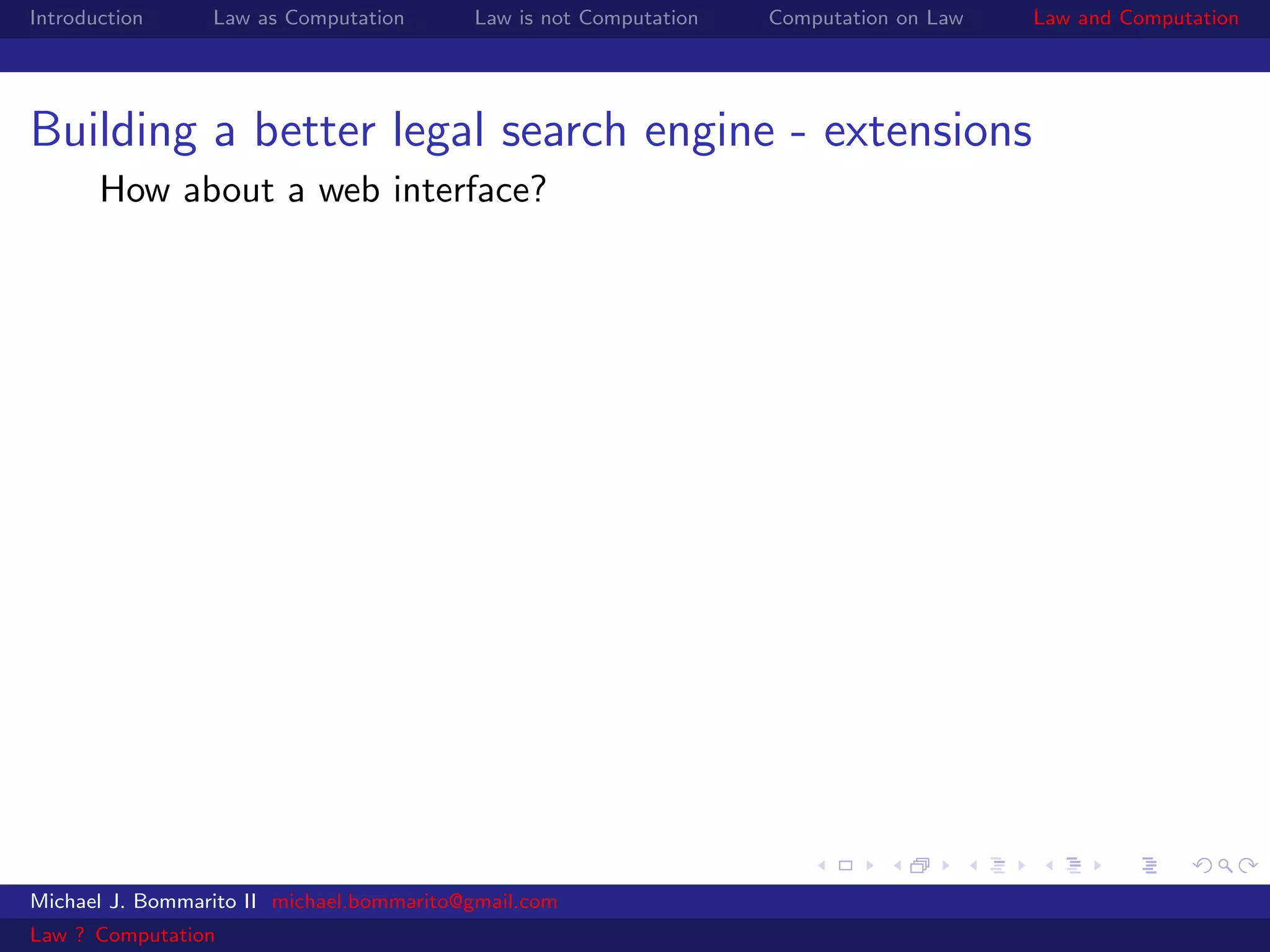 Introduction     Law as Computation       Law is not Computation   Computation on Law   Law and Computation




Building a better legal search engine - extensions
       How about a web interface?




Michael J. Bommarito II michael.bommarito@gmail.com
Law ? Computation
 