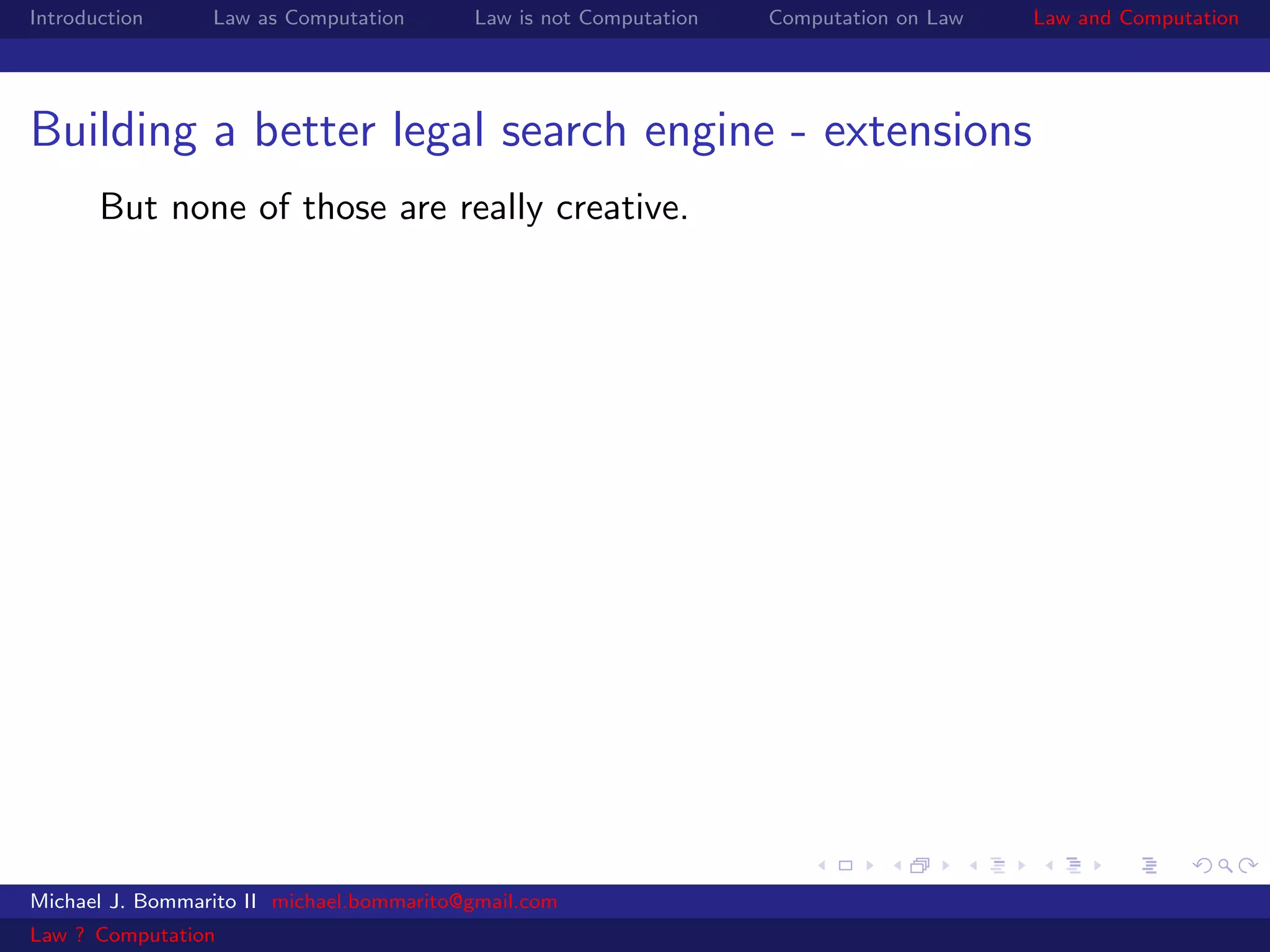 Introduction     Law as Computation       Law is not Computation   Computation on Law   Law and Computation




Building a better legal search engine - extensions
       But none of those are really creative.




Michael J. Bommarito II michael.bommarito@gmail.com
Law ? Computation
 
