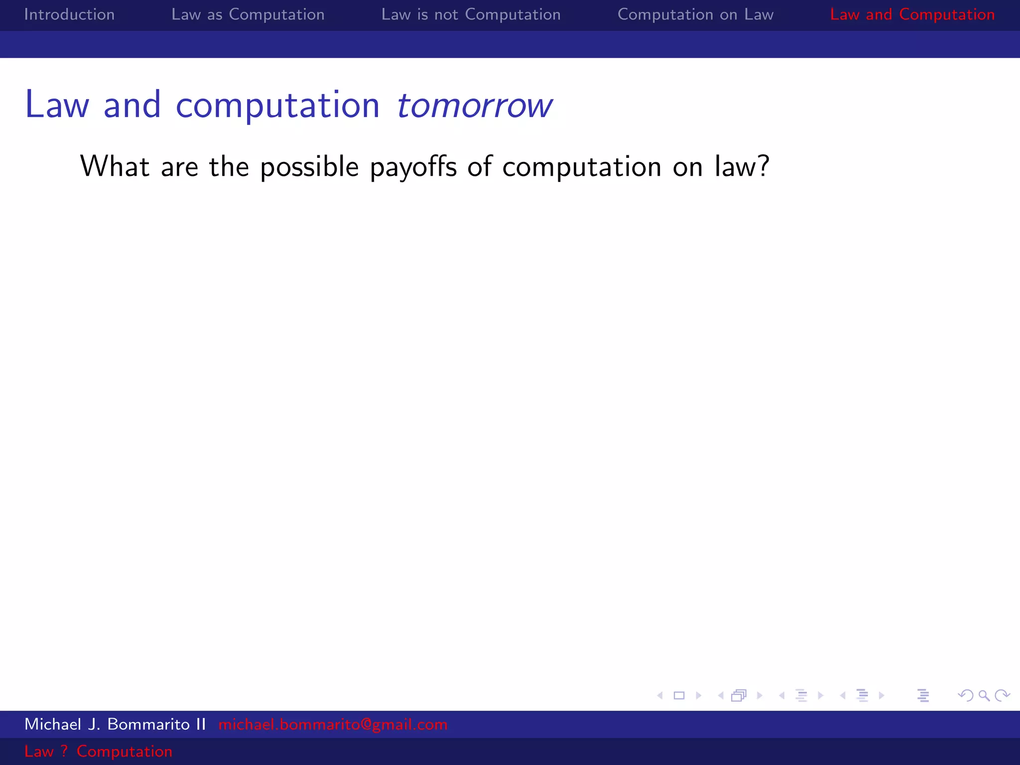 Introduction     Law as Computation       Law is not Computation   Computation on Law   Law and Computation




Law and computation tomorrow
       What are the possible payoﬀs of computation on law?




Michael J. Bommarito II michael.bommarito@gmail.com
Law ? Computation
 