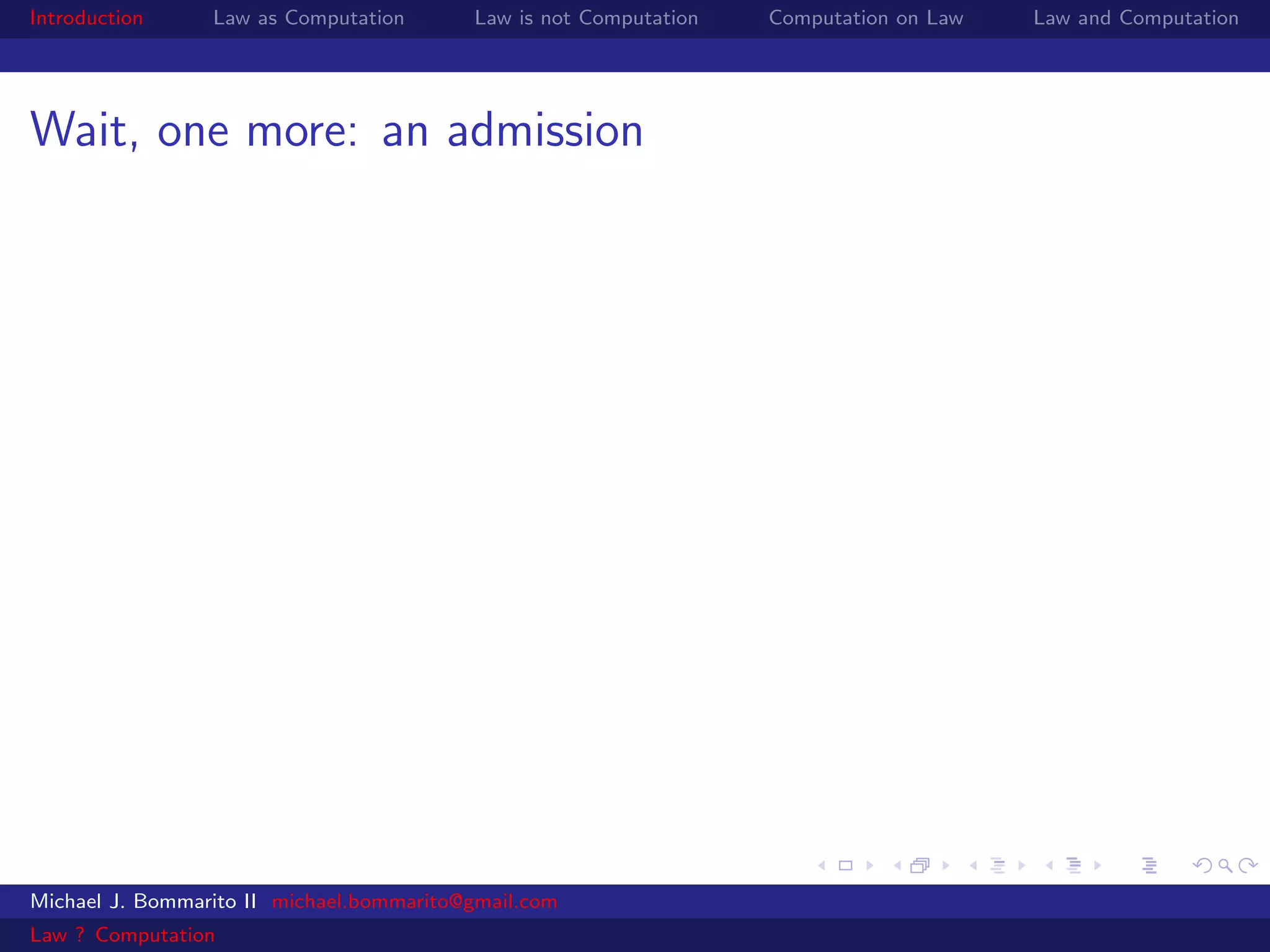 Introduction     Law as Computation       Law is not Computation   Computation on Law   Law and Computation




Wait, one more: an admission




Michael J. Bommarito II michael.bommarito@gmail.com
Law ? Computation
 