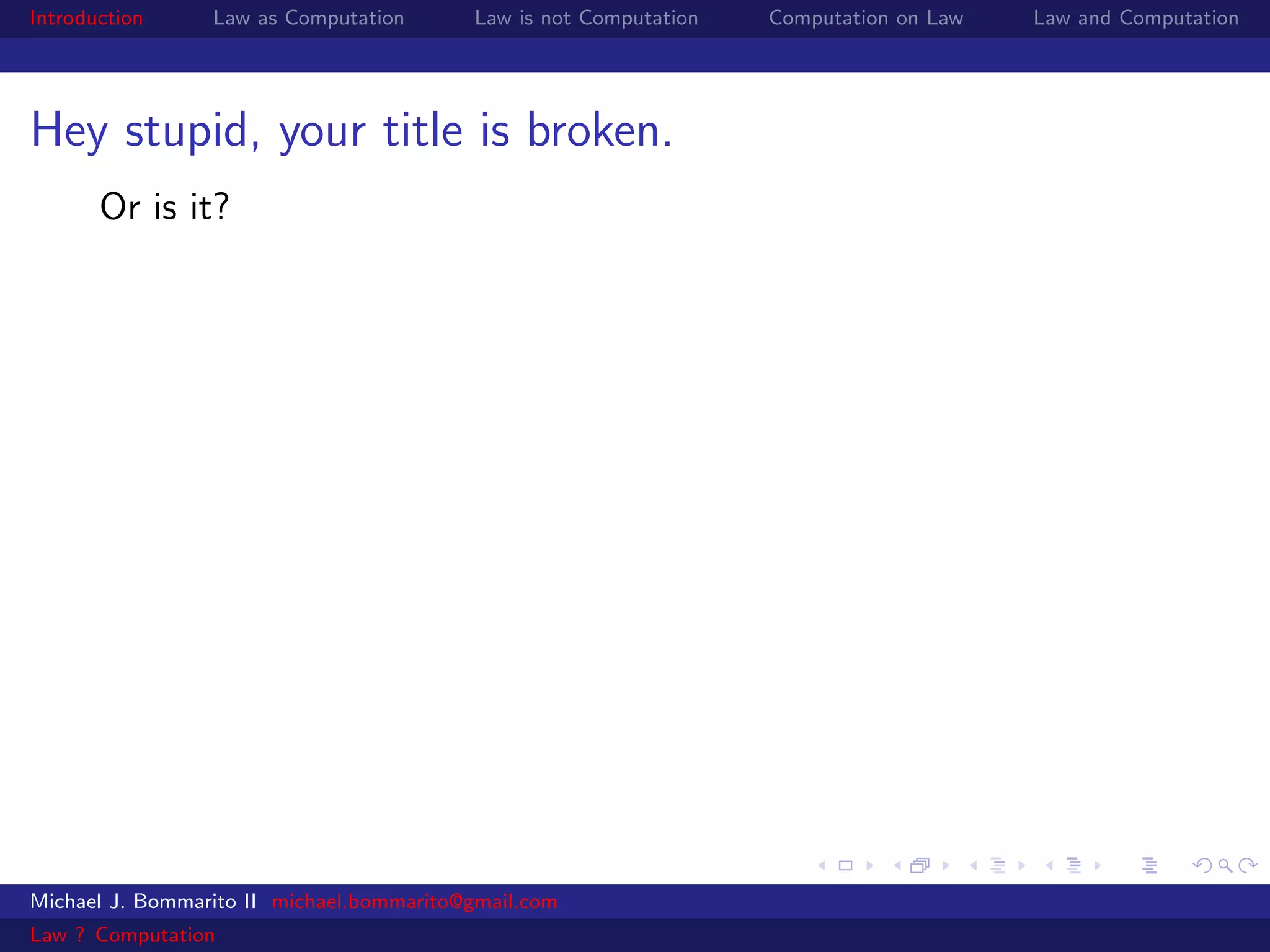 Introduction     Law as Computation       Law is not Computation   Computation on Law   Law and Computation




Hey stupid, your title is broken.
       Or is it?




Michael J. Bommarito II michael.bommarito@gmail.com
Law ? Computation
 