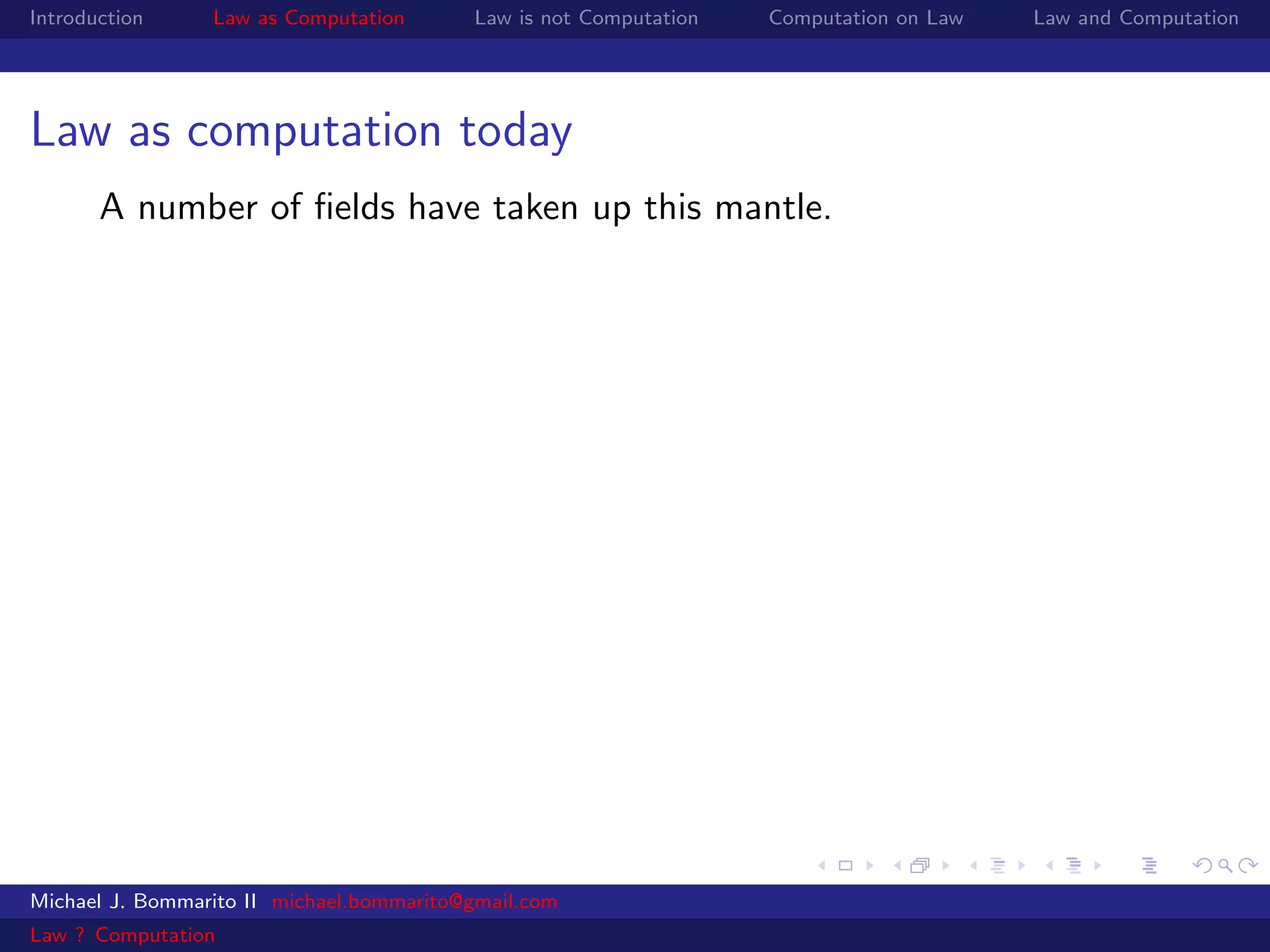 Introduction     Law as Computation       Law is not Computation   Computation on Law   Law and Computation




Law as computation today
       A number of ﬁelds have taken up this mantle.




Michael J. Bommarito II michael.bommarito@gmail.com
Law ? Computation
 