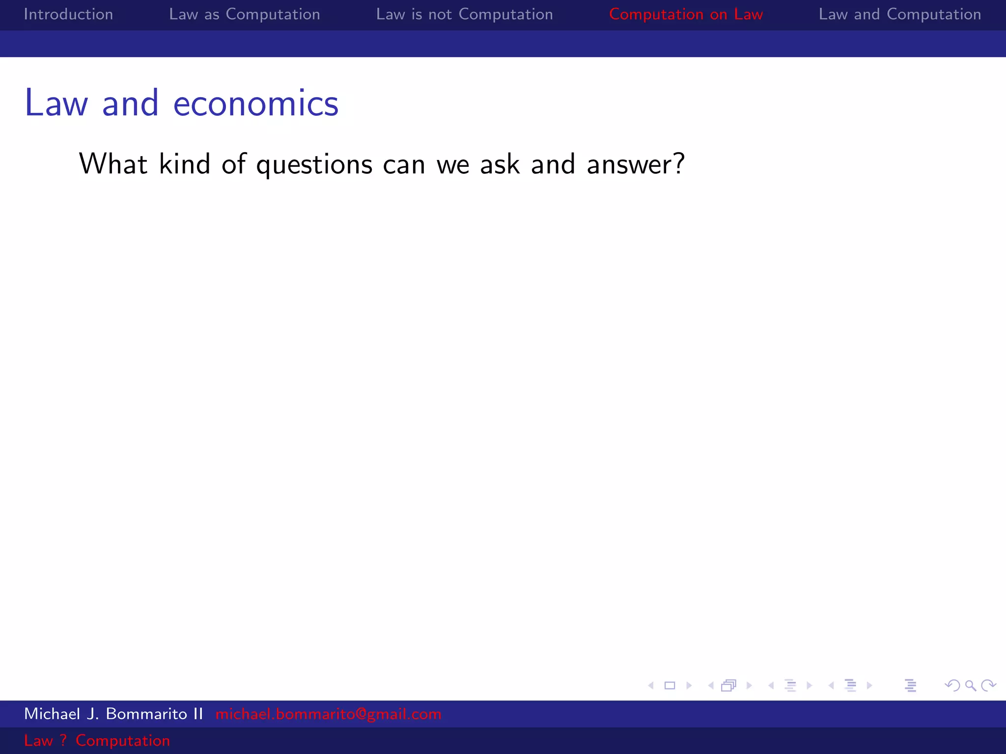 Introduction     Law as Computation       Law is not Computation   Computation on Law   Law and Computation




Law and economics
       What kind of questions can we ask and answer?




Michael J. Bommarito II michael.bommarito@gmail.com
Law ? Computation
 
