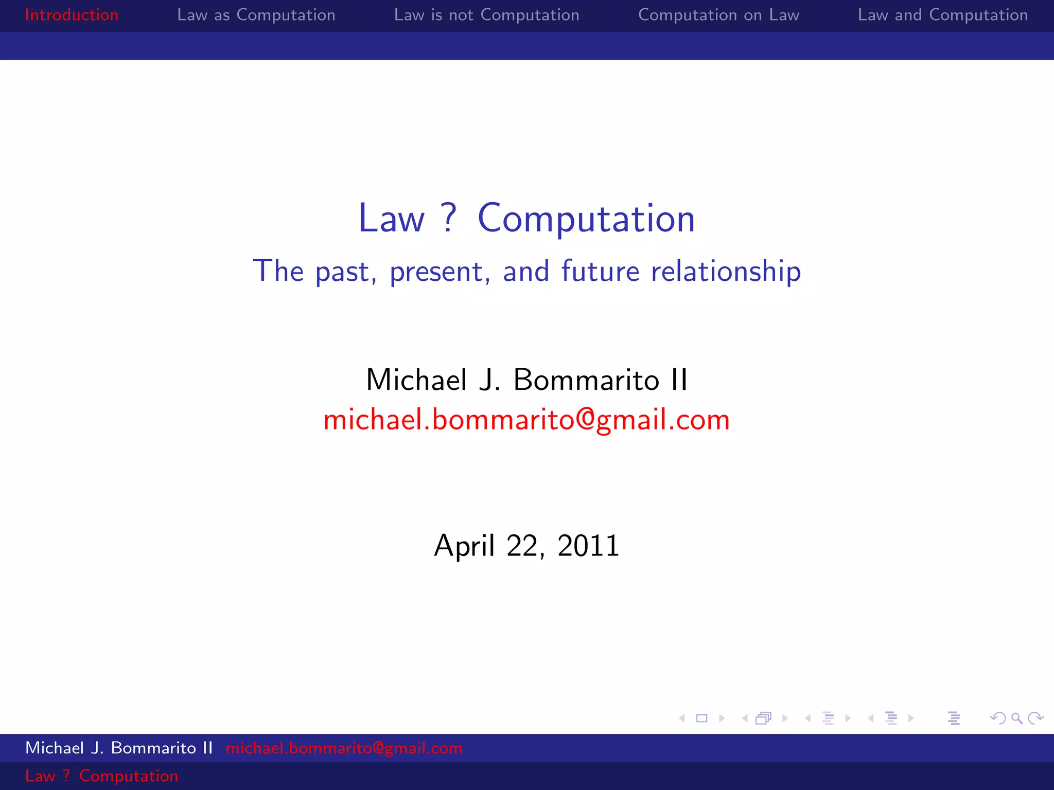 Introduction     Law as Computation       Law is not Computation   Computation on Law   Law and Computation




                                      Law ? Computation
                          The past, present, and future relationship


                                     Michael J. Bommarito II
                                  michael.bommarito@gmail.com


                                               April 22, 2011




Michael J. Bommarito II michael.bommarito@gmail.com
Law ? Computation
 