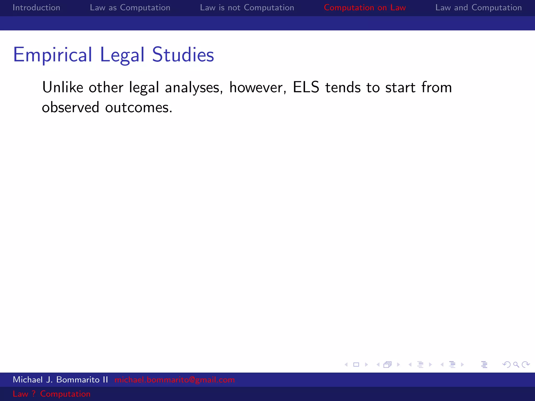 Introduction     Law as Computation       Law is not Computation   Computation on Law   Law and Computation




Empirical Legal Studies
       Unlike other legal analyses, however, ELS tends to start from
       observed outcomes.




Michael J. Bommarito II michael.bommarito@gmail.com
Law ? Computation
 