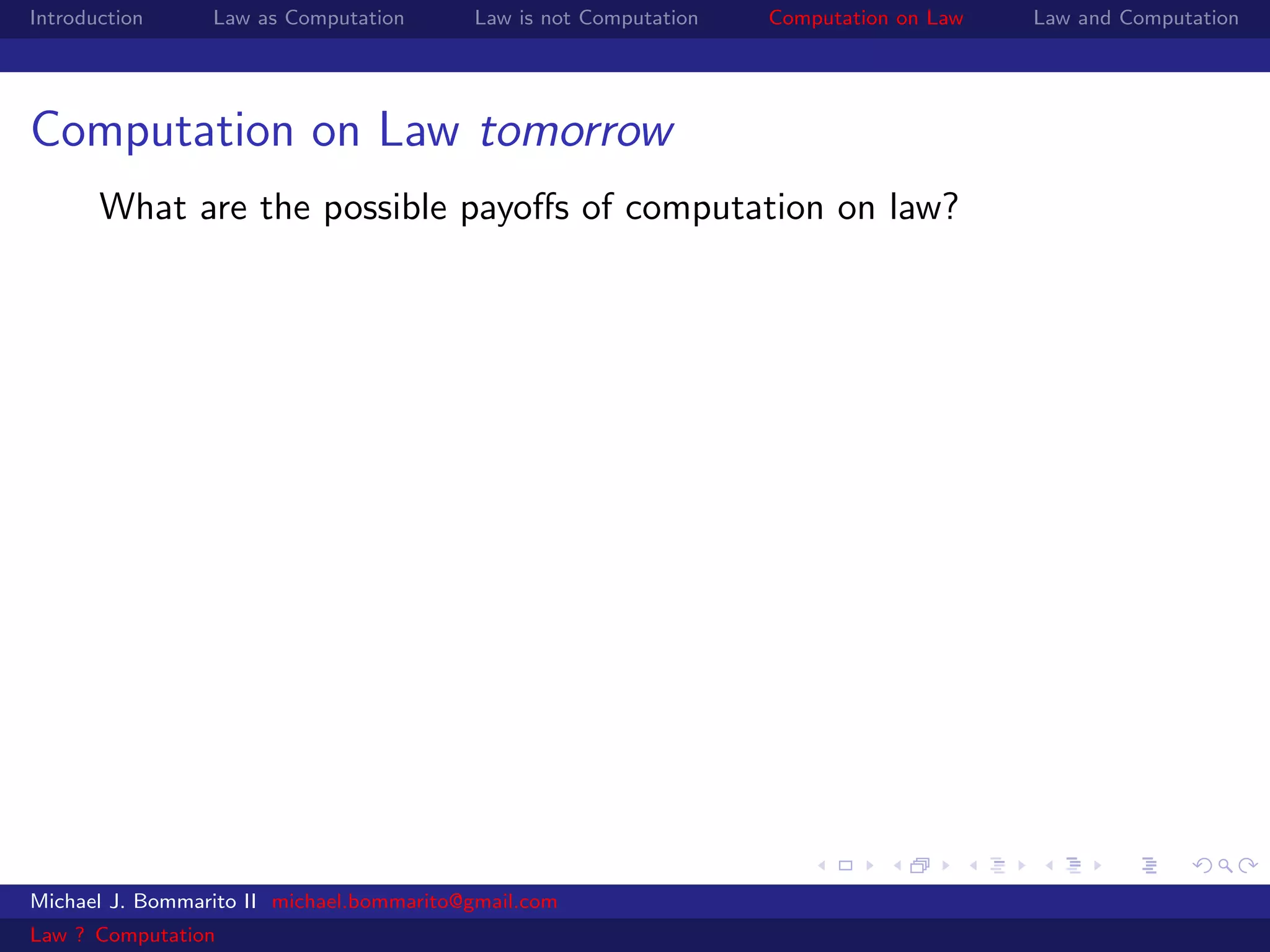 Introduction     Law as Computation       Law is not Computation   Computation on Law   Law and Computation




Computation on Law tomorrow
       What are the possible payoﬀs of computation on law?




Michael J. Bommarito II michael.bommarito@gmail.com
Law ? Computation
 