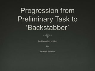 Progression from Preliminary Task to ‘Backstabber’ An illustrated edition By Jaraden Thomas 