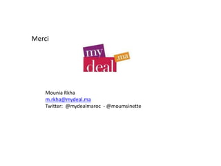 Merci
Mounia Rkha
m.rkha@mydeal.ma
Twitter: @mydealmaroc - @moumsinette
 