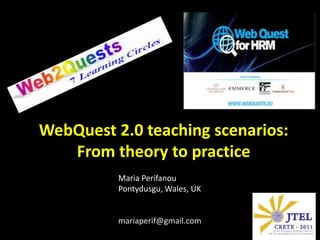 WebQuest 2.0 teaching scenarios: From theory to practice Maria Perifanou Pontydusgu, Wales, UK mariaperif@gmail.com 