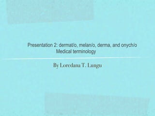 Presentation 2: dermat/o, melan/o, derma, and onych/o
              Medical terminology

            By Loredana T. Lungu
 