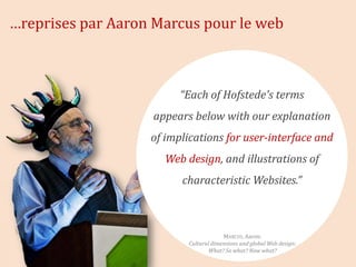 …reprises par Aaron Marcus pour le web



                         “Each of Hofstede's terms
                   appears below with our explanation
                   of implications for user-interface and
                     Web design, and illustrations of
                         characteristic Websites.”



                                       MARCUS, Aaron.
                          Cultural dimensions and global Web design:
                                  What? So what? Now what?
 