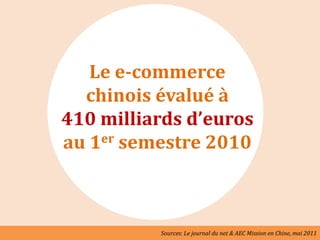 Le e-commerce
  chinois évalué à
410 milliards d’euros
au 1er semestre 2010



          Sources: Le journal du net & AEC Mission en Chine, mai 2011
 