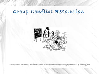Group Conflict Resolution “ When conflict becomes a win-lose contest in our minds, we immediately try to win.” - Thomas Crum 