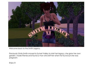 Welcome back to the Smith Legacy Previously: Emily Smith moved to Sunset Valley to start her legacy, she grew her own garden, made friends and found a man who left her when he found out she was pregnant. Enjoy  