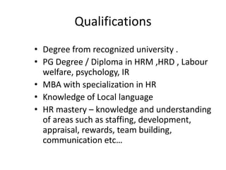 Education skills Discriminating skills Executing skills 2. Experience and training 3. Professional attitudes – HR manager must be able to combine social justice with a warm personal interest in people which must be secured by commonsense, compassion and integrity.  