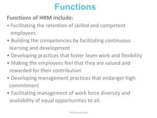 FunctionsProf.Sujeesha RaoFunctions of HRM include:Facilitating the retention of skilled and competent    employees Building the competencies by facilitating continuous    learning and development Developing practices that foster team work and flexibility