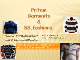  Contact us -9967596722/25744504   email id-pritamgarments@ymail.com Pritam Garments & SS.fashions. Pachu Bai Chawl Near V.T Bakery Tagore Nagar Vikhroli East Mumbai-400083. 