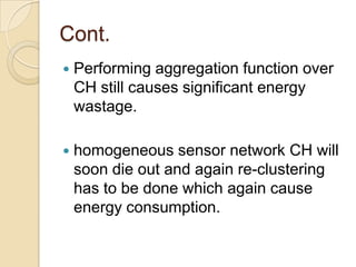 Cont. Performing aggregation function over CH still causes significant energy wastage.homogeneous sensor network CH will soon die out and again re-clustering has to be done which again cause energy consumption.