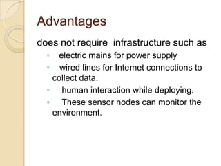 Advantages does not require  infrastructure such aselectric mains for power supply   wired lines for Internet connections to   collect data.    human interaction while deploying.     These sensor nodes can monitor the environment.