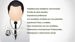 Habilidad para establecer comunicaciónPrueba de altos estudios. Experiencia profesionalLos resultados contados por sus pacientes.Apariencia Fisica y modales.Gran Compromiso con los resultados.Pertenencia a Asociaciones Profesionales.Participacion e Intervencion Social