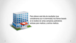 Para obtenerestalista de resultados (queconsideramosaun no terminada) noshemosbasado en el analisis de variascampanaspublicitariasexitosaspara medicos y centros medicos.
