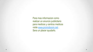 Para mas informacioncomorealizar un anunciopublicitarioparamedicos y centros medicos visitewww.promoboom.net. Sera un placer ayudarlo.