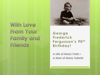 George Frederick Fergusson’s 90th Birthday! With Love From Your Family and Friends A Life of Many Parts – A Man of Many Talents 