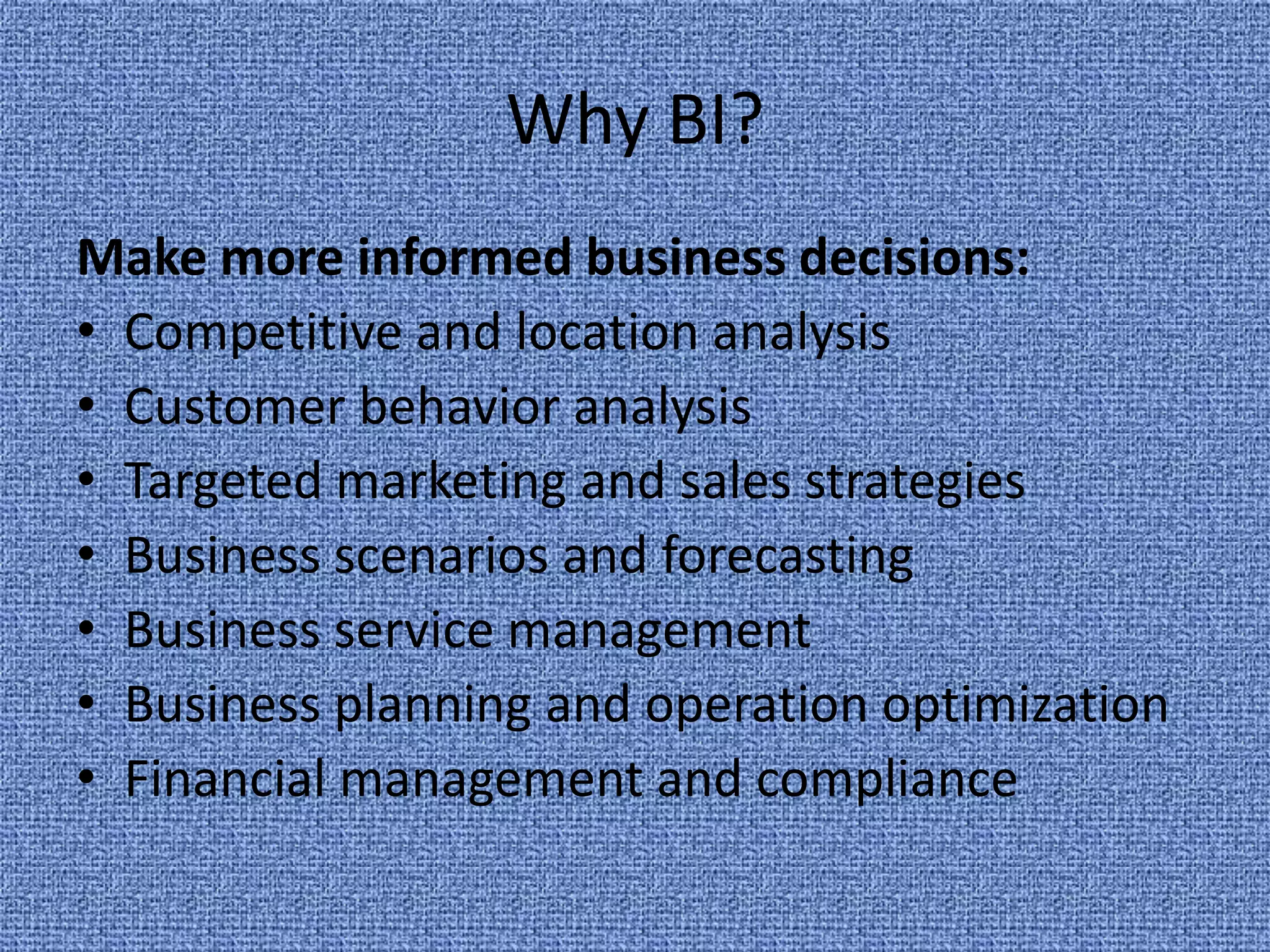 Why BI?Make more informed business decisions:Competitive and location analysisCustomer behavior analysisTargeted marketing and sales strategiesBusiness scenarios and forecastingBusiness service managementBusiness planning and operation optimizationFinancial management and compliance