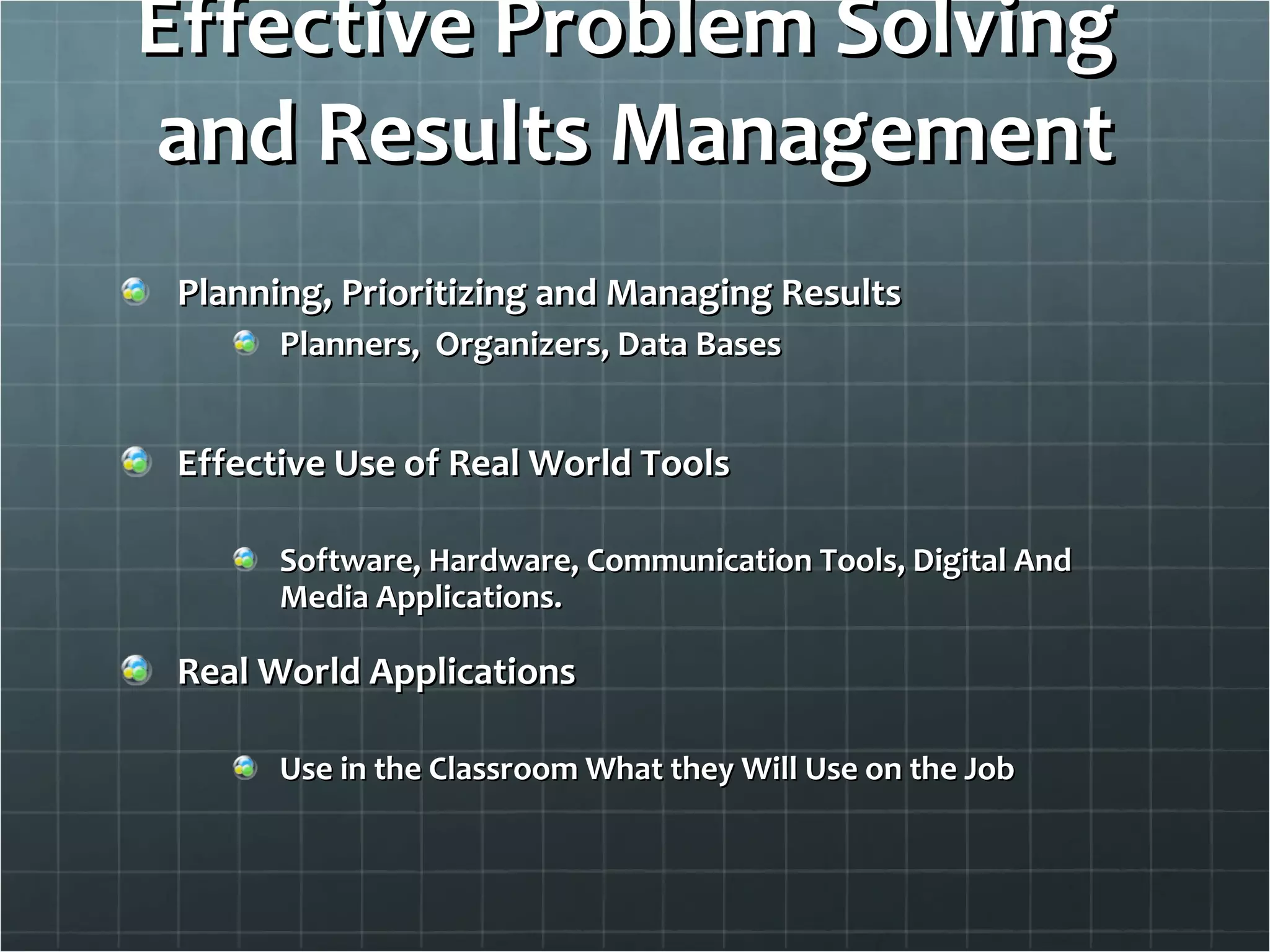 Effective Problem Solving  and Results Management Planning, Prioritizing and Managing Results Planners,  Organizers, Data Bases Effective Use of Real World Tools Software, Hardware, Communication Tools, Digital And Media Applications. Real World Applications Use in the Classroom What they Will Use on the Job  