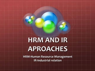HRM AND IR APROACHES HRM-Human Resource Management IR-Industrial relation 