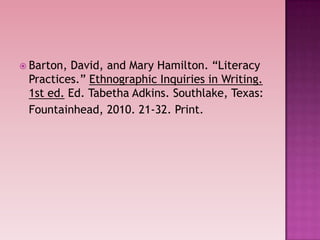  Barton,David, and Mary Hamilton. “Literacy
 Practices.” Ethnographic Inquiries in Writing.
 1st ed. Ed. Tabetha Adkins. Southlake, Texas:
 Fountainhead, 2010. 21-32. Print.
 