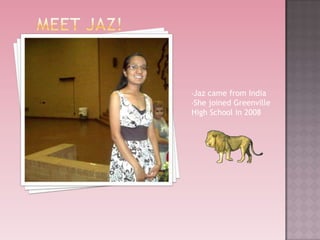 •Jaz came from India
•She joined Greenville
High School in 2008
 