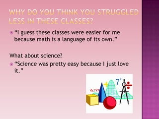  “Iguess these classes were easier for me
  because math is a language of its own.”

What about science?
 “Science was pretty easy because I just love
  it.”
 