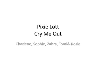Pixie Lott
          Cry Me Out
Charlene, Sophie, Zahra, Tomi& Rosie
 