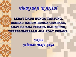 TERIMA KASIH LEBAT DAUN BUNGA TANJUNG, BERBAU HARUM BUNGA CEMPAKA, ADAT DIJAGA PUSAKA DIJUNJUNG, TERPELIHARALAH JUA ADAT PUSAKA. Sekian Selamat Maju Jaya 