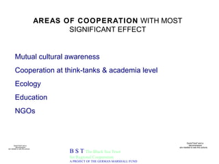 AREAS OF COOPERATION  WITH MOST SIGNIFICANT EFFECT B S T  The Black Sea Trust for Regional Cooperation A PROJECT OF THE GERMAN MARSHALL FUND Mutual cultural awareness Cooperation at think-tanks & academia level Ecology Education NGOs 