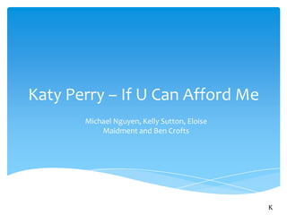 Katy Perry – If U Can Afford Me
       Michael Nguyen, Kelly Sutton, Eloise
           Maidment and Ben Crofts




                                              K
 
