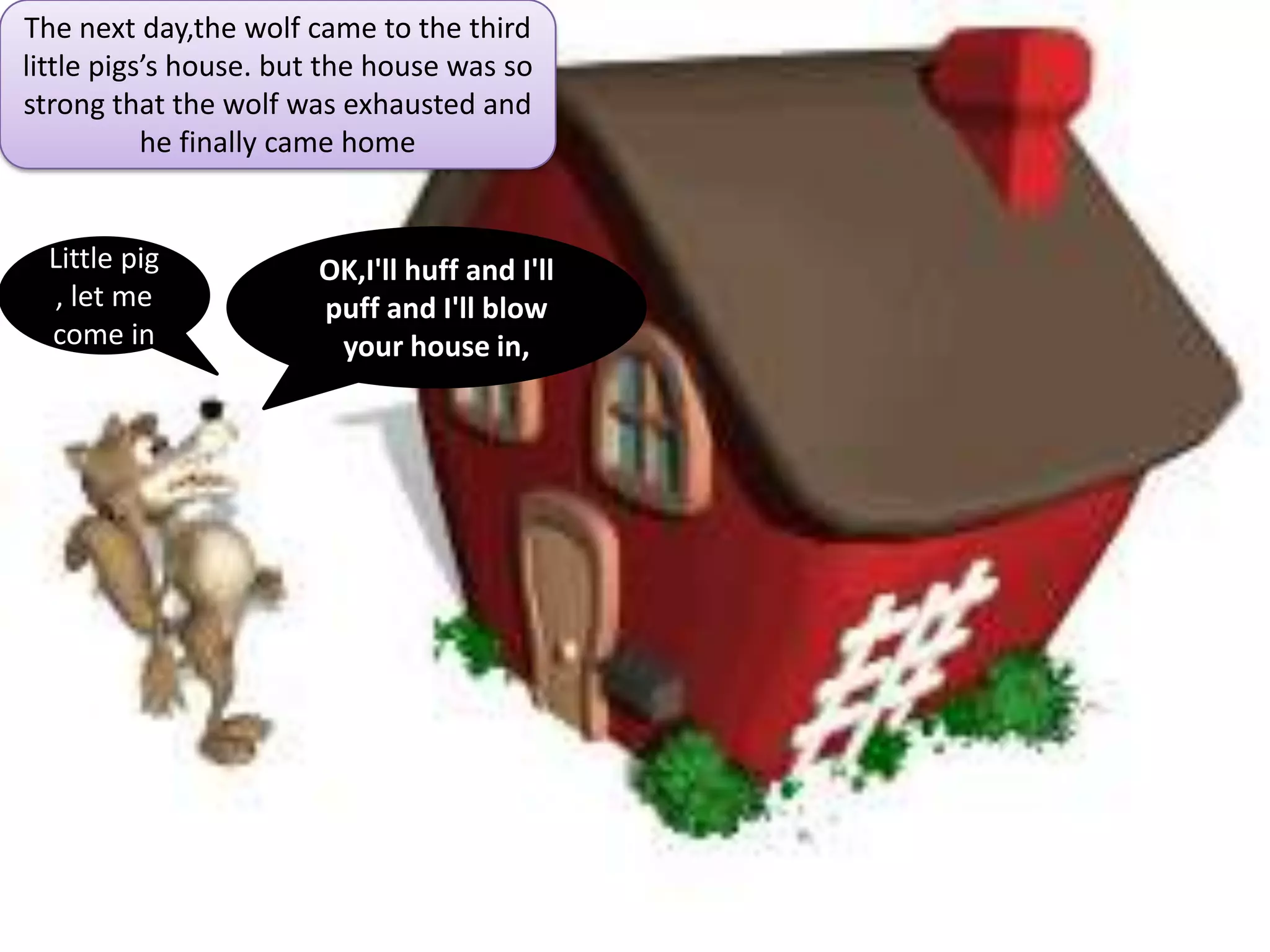 The next day,the wolf came to the third
little pigs’s house. but the house was so
strong that the wolf was exhausted and
           he finally came home


  Little pig           OK,I'll huff and I'll
   , let me            puff and I'll blow
  come in               your house in,
 