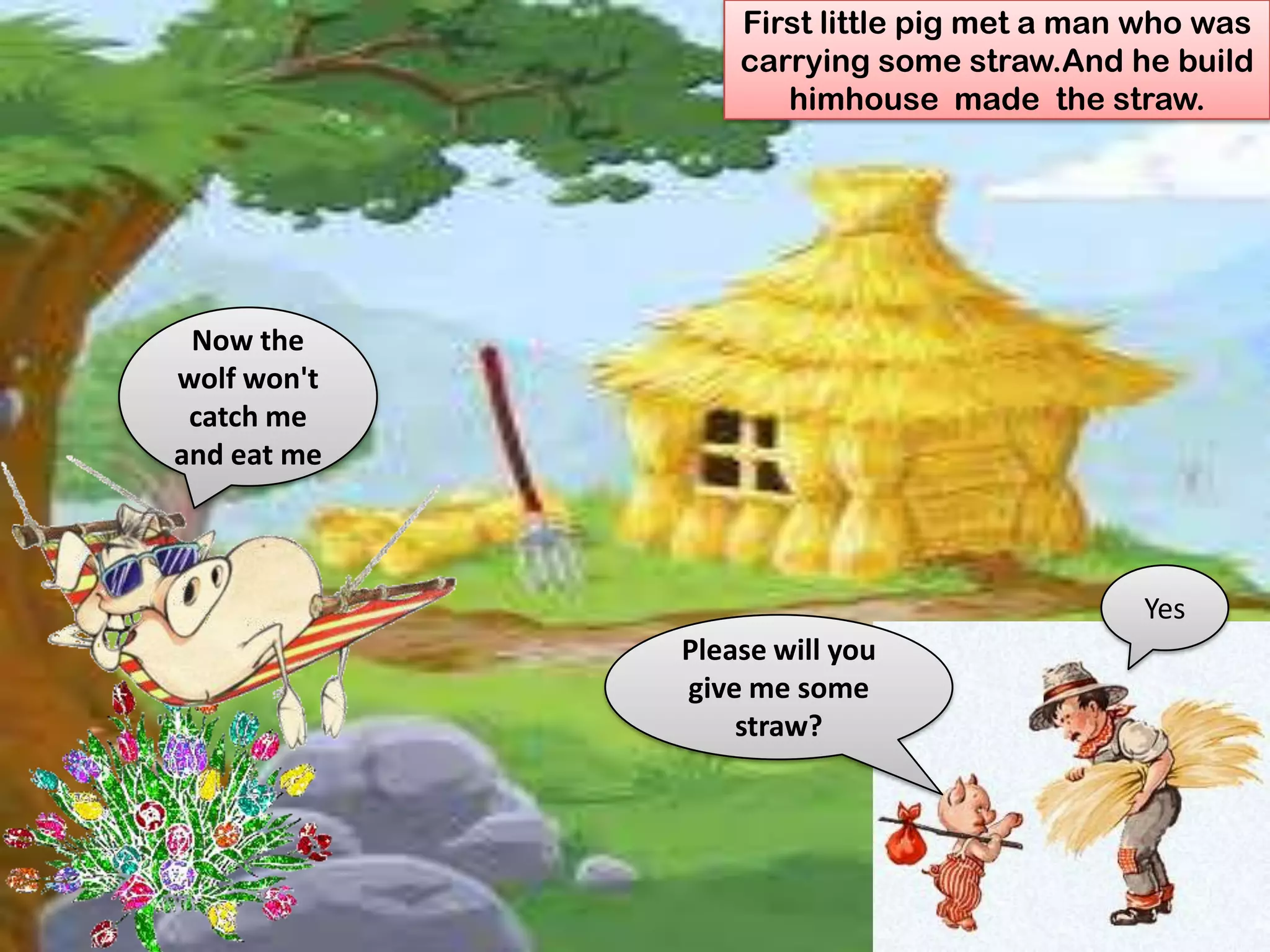 First little pig met a man who was
                 carrying some straw.And he build
                    himhouse made the straw.




 Now the
wolf won't
 catch me
and eat me



                                           Yes
             Please will you
             give me some
                 straw?
 