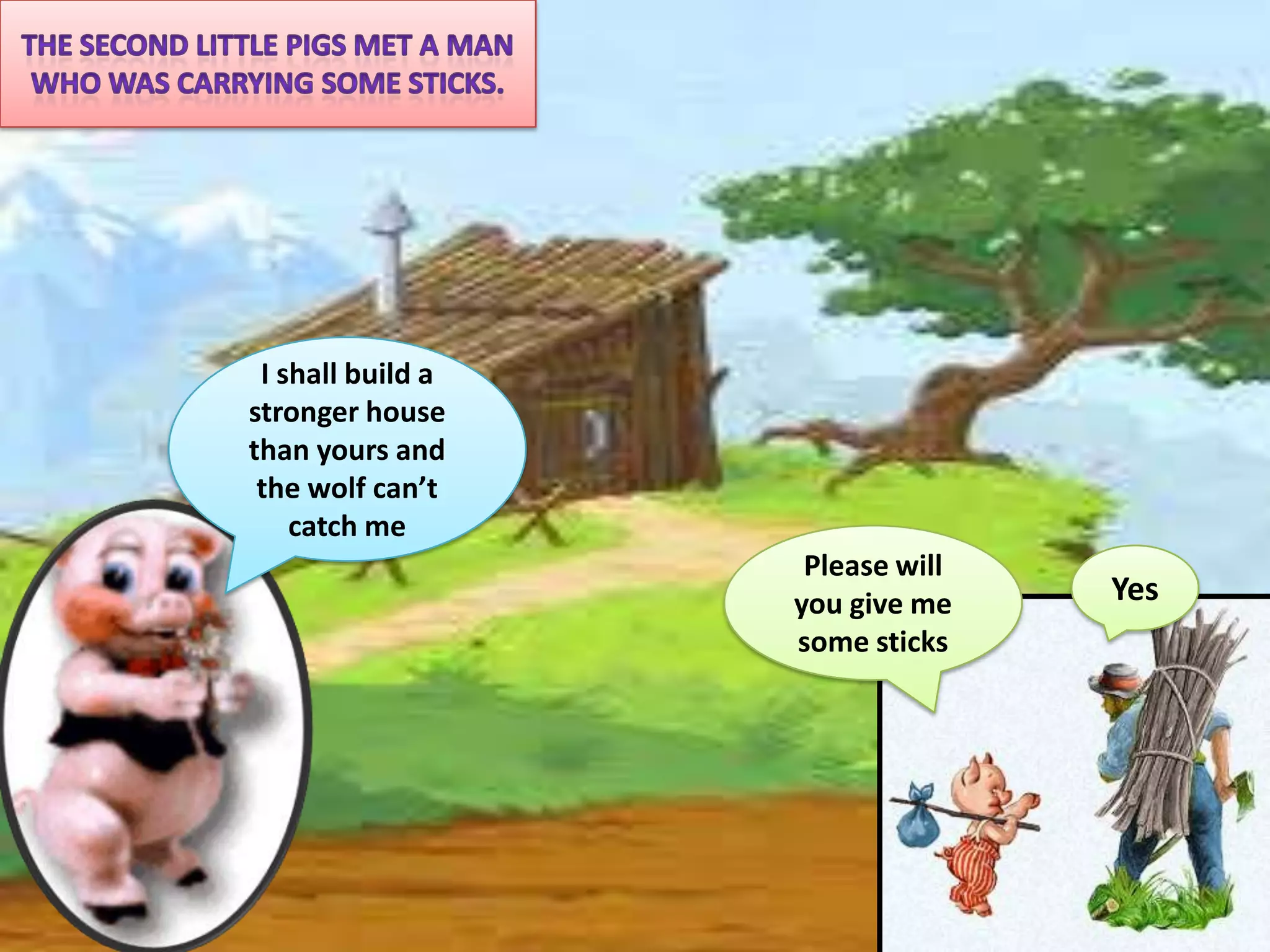 I shall build a
stronger house
than yours and
 the wolf can’t
    catch me
                    Please will
                   you give me    Yes
                   some sticks
 