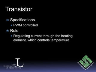 Transistor
   Specifications
     PWM controlled
   Role
     Regulating current through the heating
     element, which controls temperature.
 