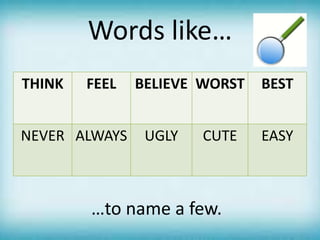 Words like…
THINK FEEL BELIEVE WORST BEST
NEVER ALWAYS UGLY CUTE EASY
…to name a few.